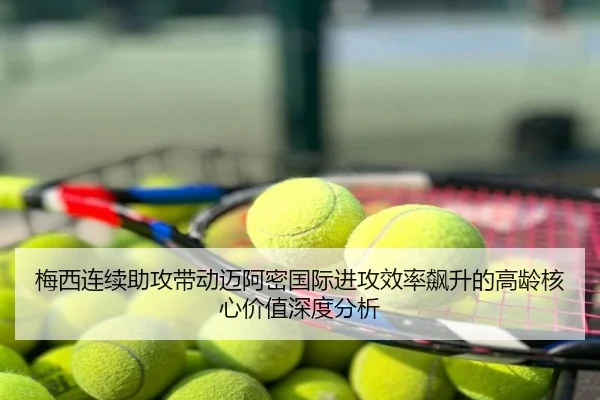 梅西连续助攻带动迈阿密国际进攻效率飙升的高龄核心价值深度分析