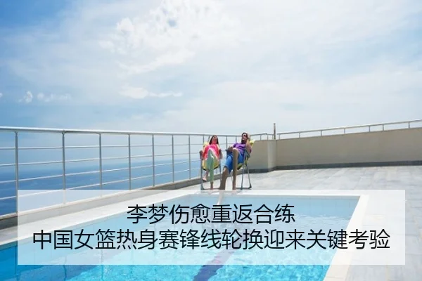 李梦伤愈重返合练 中国女篮热身赛锋线轮换迎来关键考验
