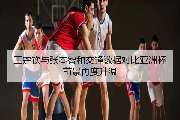 王楚钦与张本智和交锋数据对比亚洲杯前景再度升温